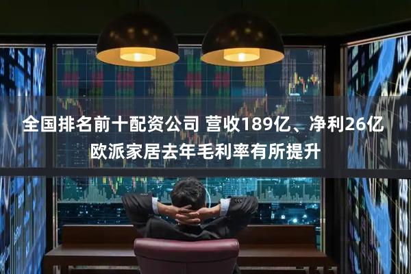 全国排名前十配资公司 营收189亿、净利26亿 欧派家居去年毛利率有所提升