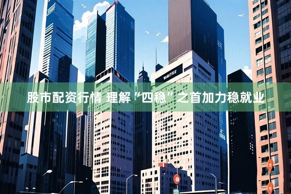 股市配资行情 理解“四稳”之首加力稳就业