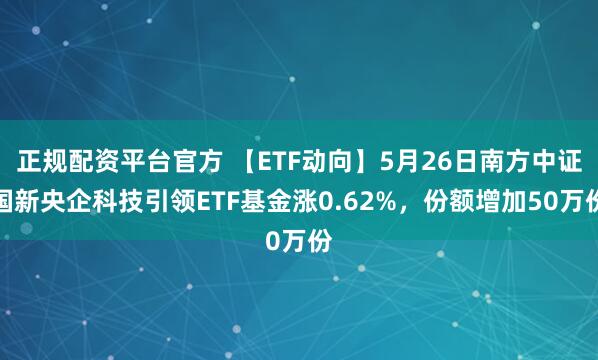 正规配资平台官方 【ETF动向】5月26日南方中证国新央企科技引领ETF基金涨0.62%，份额增加50万份