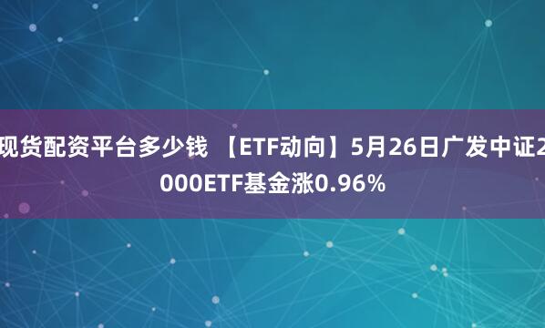 现货配资平台多少钱 【ETF动向】5月26日广发中证2000ETF基金涨0.96%