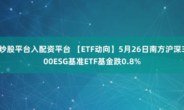 炒股平台入配资平台 【ETF动向】5月26日南方沪深300ESG基准ETF基金跌0.8%