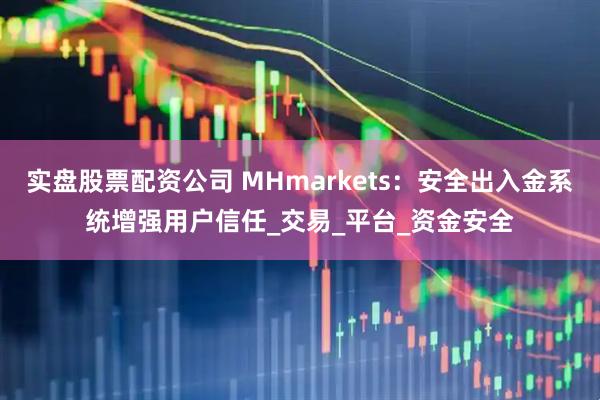 实盘股票配资公司 MHmarkets：安全出入金系统增强用户信任_交易_平台_资金安全