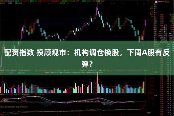 配资指数 投顾观市：机构调仓换股，下周A股有反弹？
