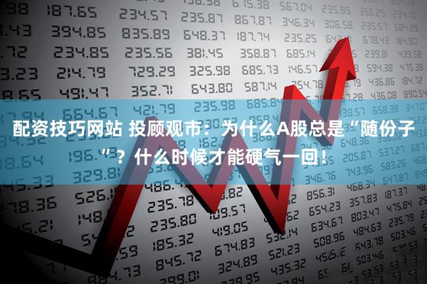配资技巧网站 投顾观市：为什么A股总是“随份子”？什么时候才能硬气一回！