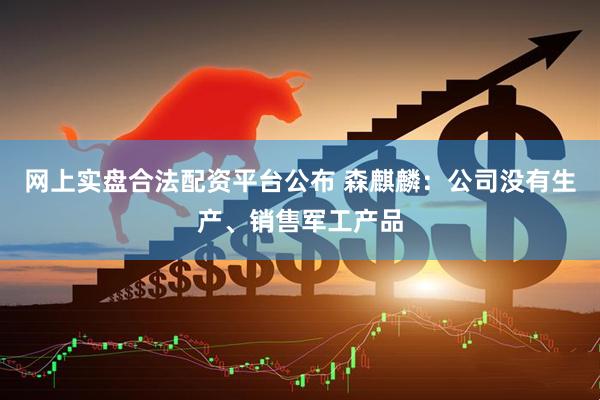 网上实盘合法配资平台公布 森麒麟：公司没有生产、销售军工产品