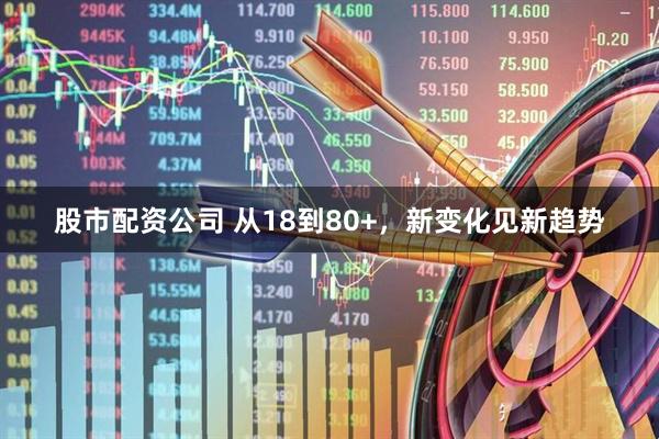 股市配资公司 从18到80+，新变化见新趋势