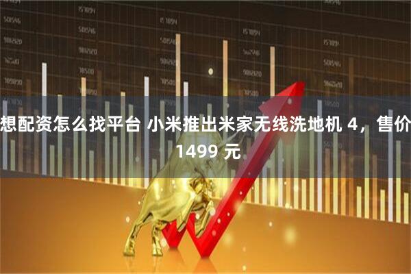 想配资怎么找平台 小米推出米家无线洗地机 4，售价 1499 元