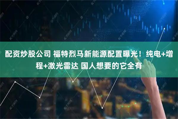 配资炒股公司 福特烈马新能源配置曝光！纯电+增程+激光雷达 国人想要的它全有