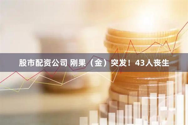股市配资公司 刚果（金）突发！43人丧生