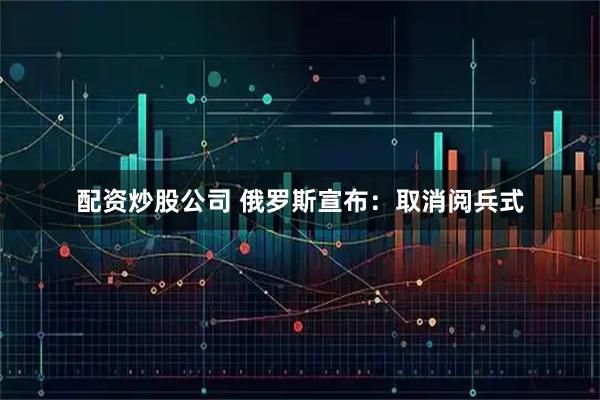 配资炒股公司 俄罗斯宣布：取消阅兵式