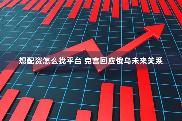 想配资怎么找平台 克宫回应俄乌未来关系