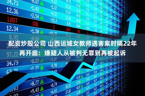 配资炒股公司 山西运城女教师遇害案时隔22年再开庭：嫌疑人从被判无罪到再被起诉