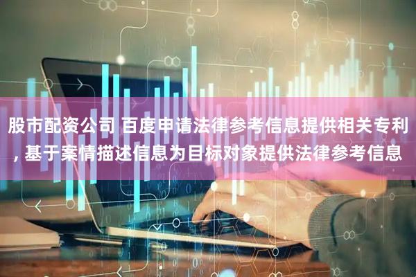 股市配资公司 百度申请法律参考信息提供相关专利, 基于案情描述信息为目标对象提供法律参考信息