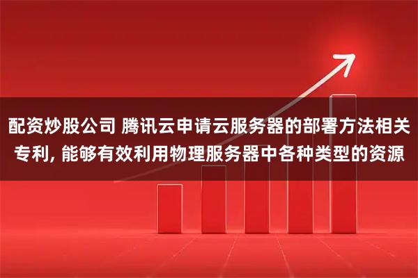 配资炒股公司 腾讯云申请云服务器的部署方法相关专利, 能够有效利用物理服务器中各种类型的资源