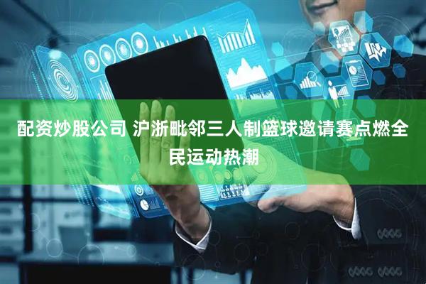 配资炒股公司 沪浙毗邻三人制篮球邀请赛点燃全民运动热潮