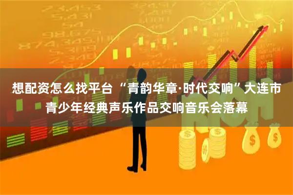 想配资怎么找平台 “青韵华章·时代交响”大连市青少年经典声乐作品交响音乐会落幕