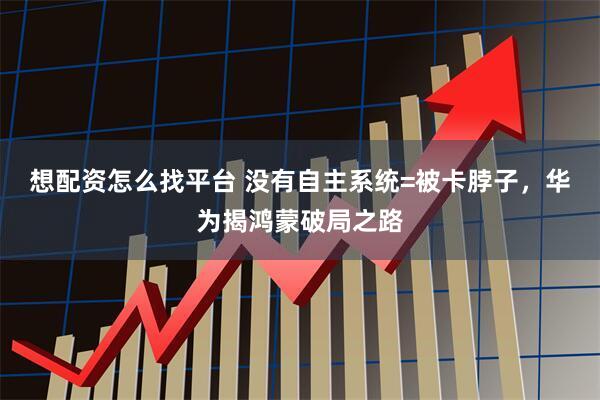 想配资怎么找平台 没有自主系统=被卡脖子，华为揭鸿蒙破局之路