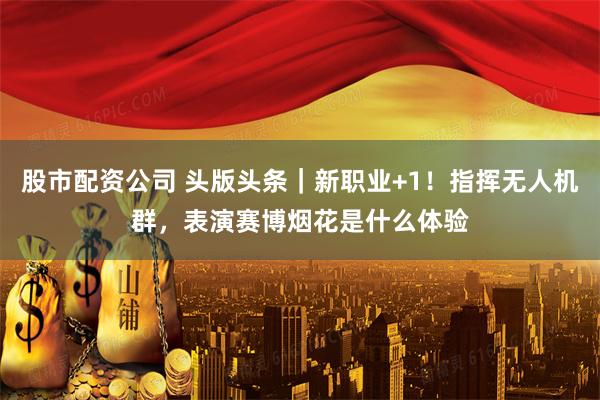 股市配资公司 头版头条｜新职业+1！指挥无人机群，表演赛博烟花是什么体验