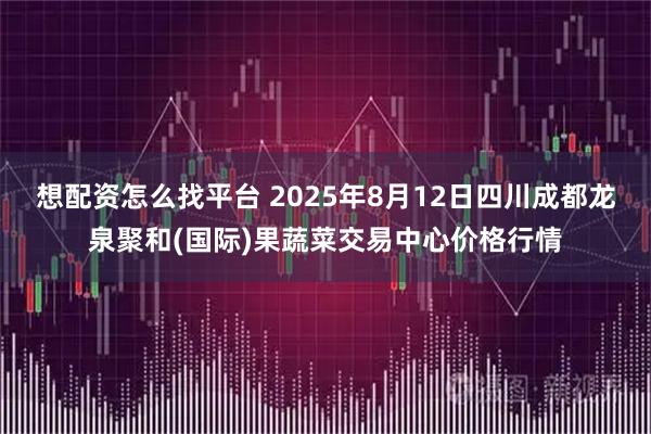 想配资怎么找平台 2025年8月12日四川成都龙泉聚和(国际)果蔬菜交易中心价格行情