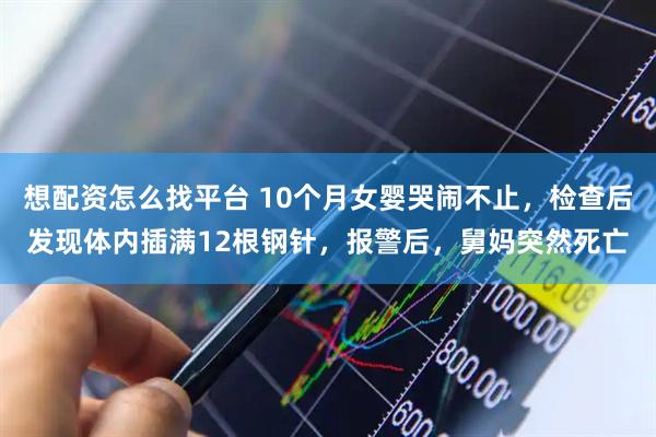 想配资怎么找平台 10个月女婴哭闹不止，检查后发现体内插满12根钢针，报警后，舅妈突然死亡