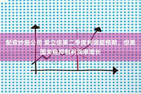 配资炒股公司 爱立信第二季度利润超预期，但美国关税抑制利润率增长