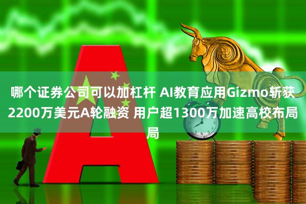 哪个证券公司可以加杠杆 AI教育应用Gizmo斩获2200万美元A轮融资 用户超1300万加速高校布局