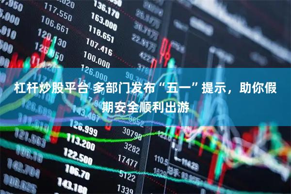杠杆炒股平台 多部门发布“五一”提示，助你假期安全顺利出游
