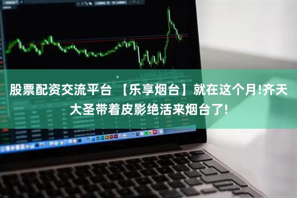 股票配资交流平台 【乐享烟台】就在这个月!齐天大圣带着皮影绝活来烟台了!