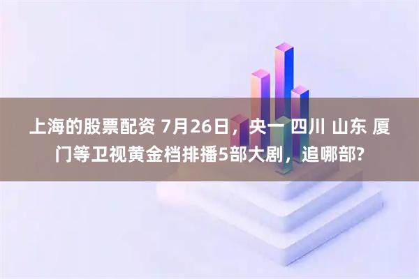 上海的股票配资 7月26日,央一 四川 山东 厦门等卫视黄金档排播5部大剧,追哪部?
