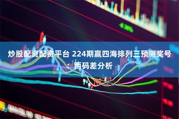 炒股配资配资平台 224期赢四海排列三预测奖号：两码差分析