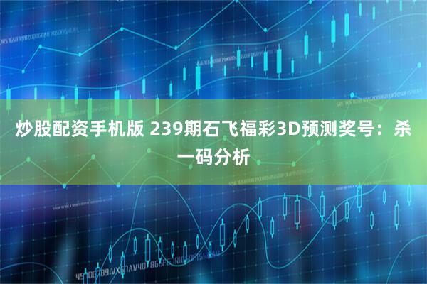 炒股配资手机版 239期石飞福彩3D预测奖号：杀一码分析