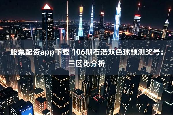股票配资app下载 106期石浩双色球预测奖号：三区比分析
