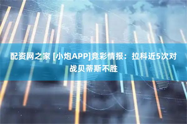 配资网之家 [小炮APP]竞彩情报：拉科近5次对战贝蒂斯不胜