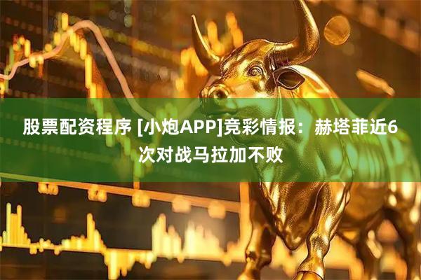 股票配资程序 [小炮APP]竞彩情报：赫塔菲近6次对战马拉加不败