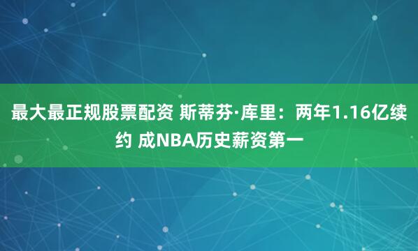 最大最正规股票配资 斯蒂芬·库里：两年1.16亿续约 成NBA历史薪资第一