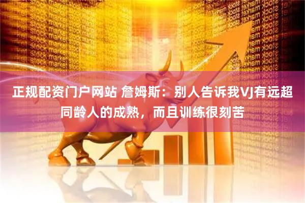 正规配资门户网站 詹姆斯：别人告诉我VJ有远超同龄人的成熟，而且训练很刻苦