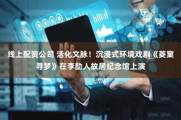 线上配资公司 活化文脉！沉浸式环境戏剧《菱窠寻梦》在李劼人故居纪念馆上演